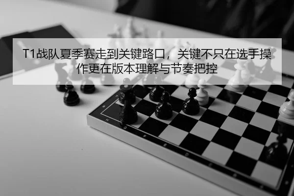T1战队夏季赛走到关键路口，关键不只在选手操作更在版本理解与节奏把控