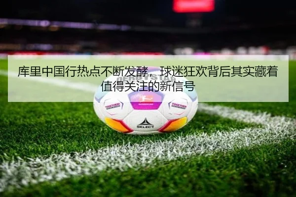 库里中国行热点不断发酵，球迷狂欢背后其实藏着值得关注的新信号